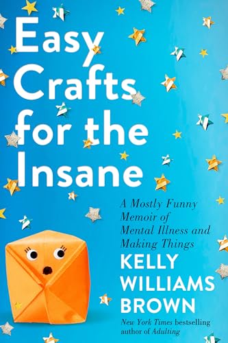 Easy Crafts for the Insane A Mostly Funny Memoir of Mental Illness and Making Things