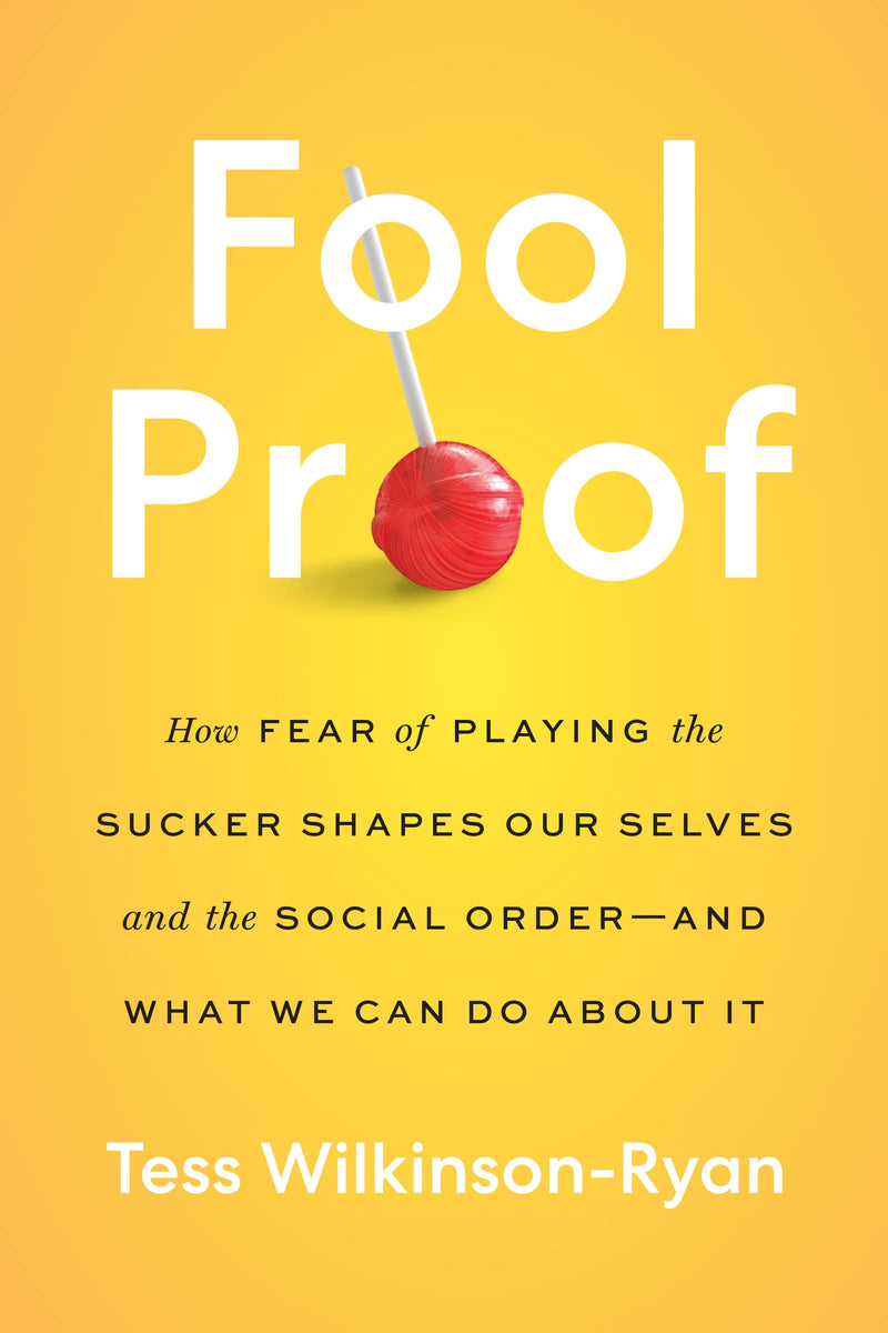 Fool Proof How Fear of Playing the Sucker Shapes Our Selves and the Social Order―and What We Can Do About It