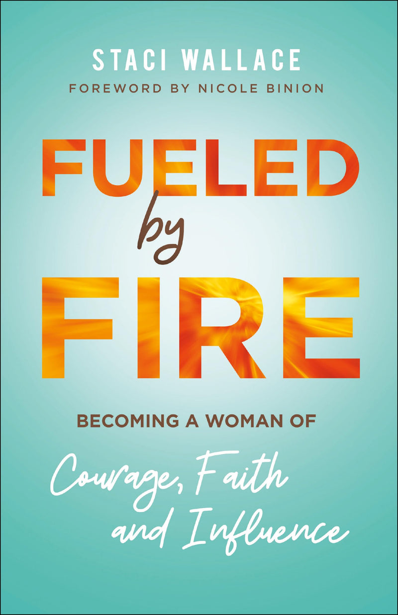 Fueled by Fire Becoming a Woman of Courage, Faith and Influence