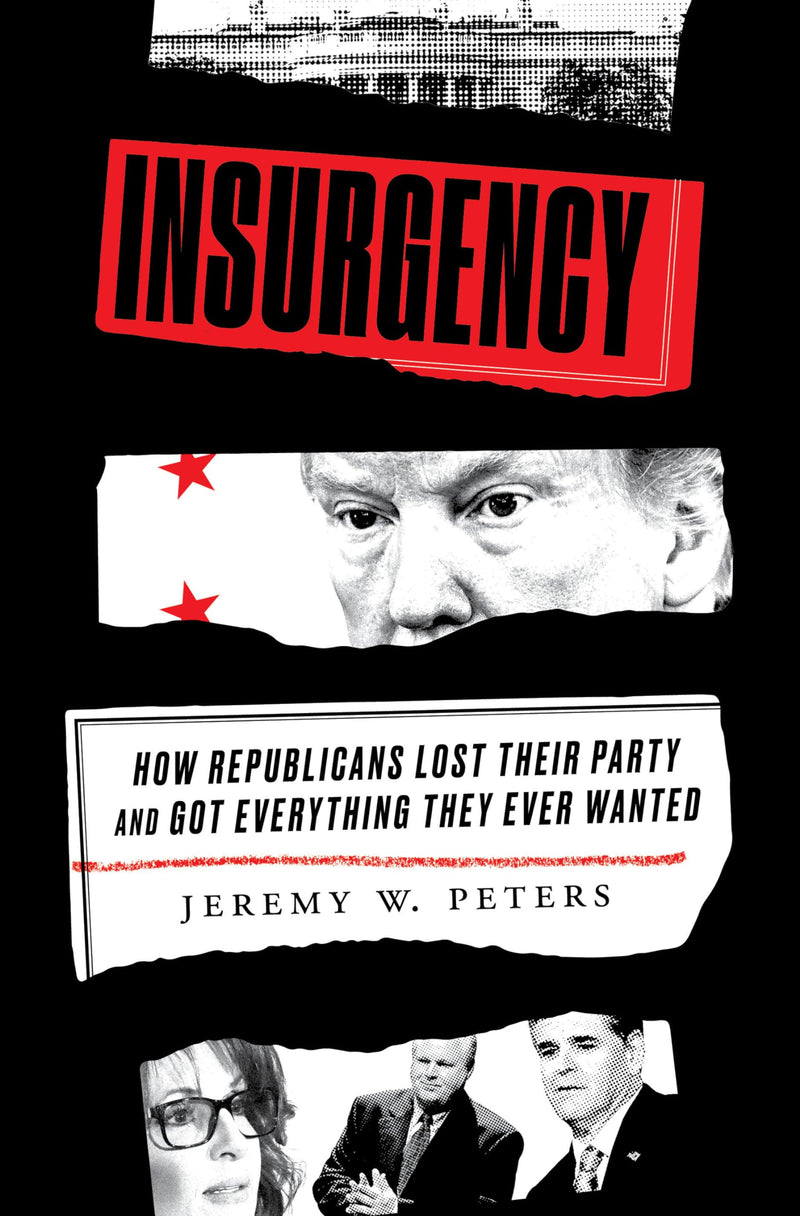 Insurgency How Republicans Lost Their Party and Got Everything They Ever Wanted